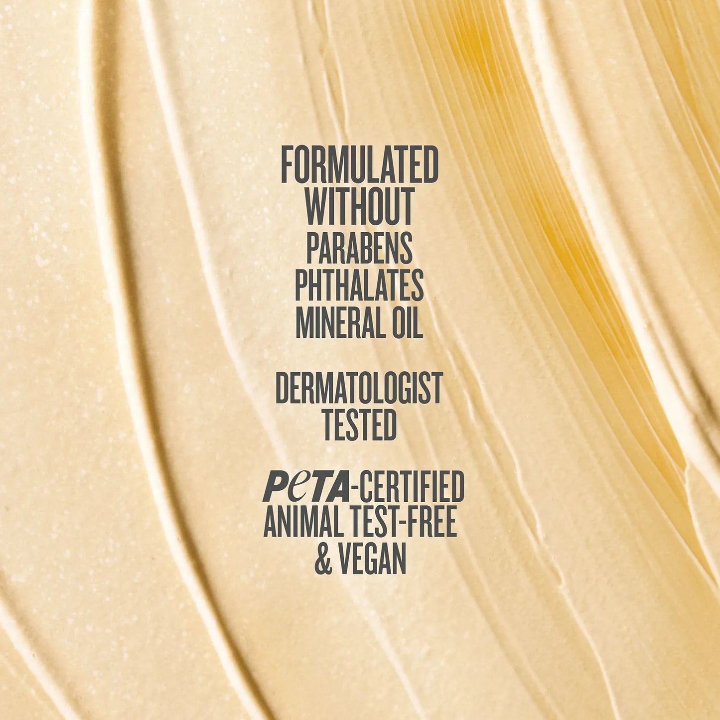 Formulated without parabens phthlates mineral oil dermatologist tested peta certified animal test-free & vegan
