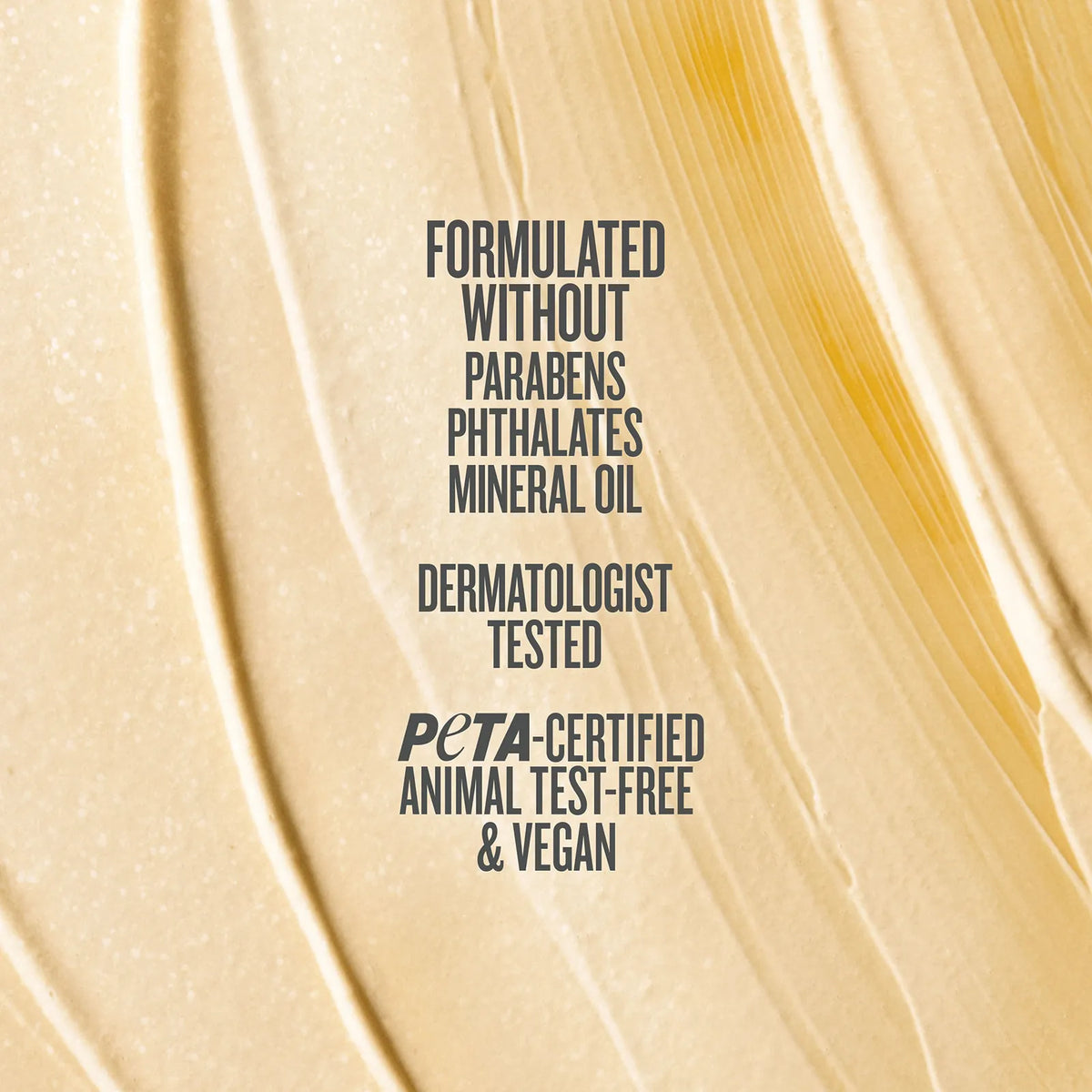 Formulated without parabens phthlates mineral oil dermatologist tested peta certified animal test-free & vegan